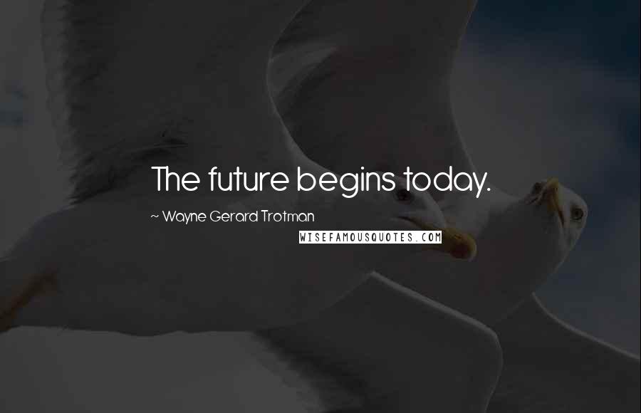 Wayne Gerard Trotman Quotes: The future begins today.