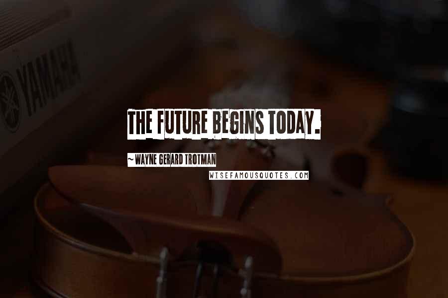 Wayne Gerard Trotman Quotes: The future begins today.