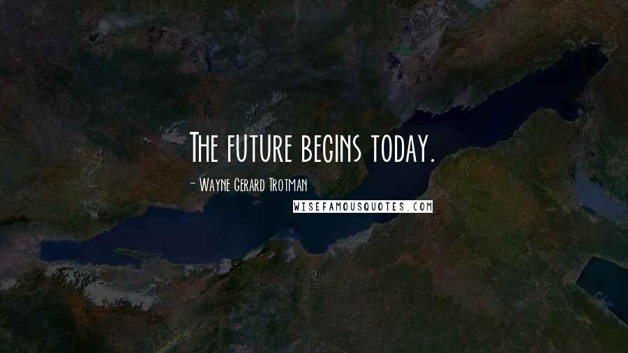 Wayne Gerard Trotman Quotes: The future begins today.