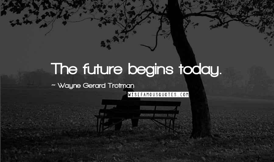 Wayne Gerard Trotman Quotes: The future begins today.