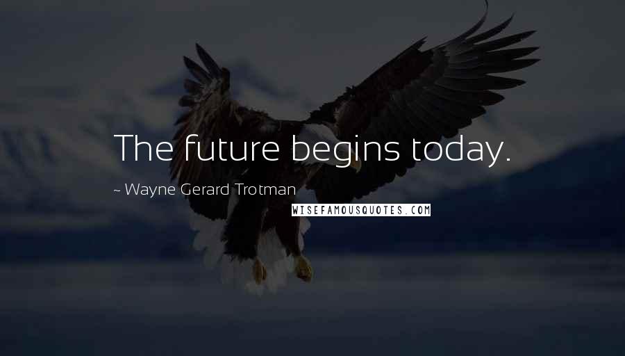 Wayne Gerard Trotman Quotes: The future begins today.