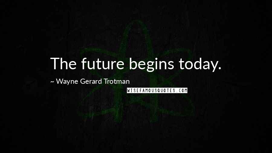 Wayne Gerard Trotman Quotes: The future begins today.