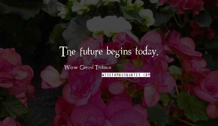 Wayne Gerard Trotman Quotes: The future begins today.