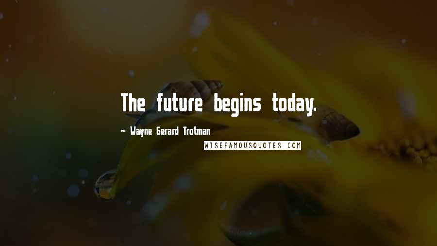 Wayne Gerard Trotman Quotes: The future begins today.