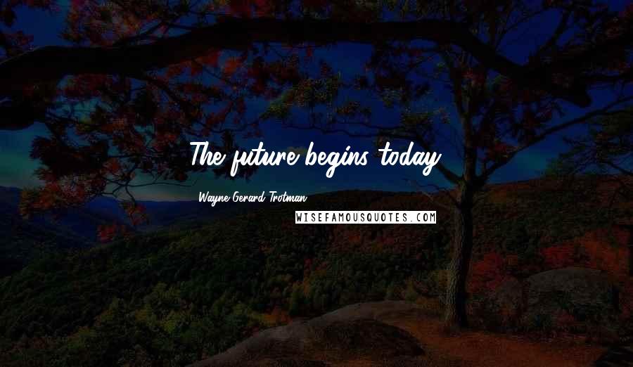 Wayne Gerard Trotman Quotes: The future begins today.