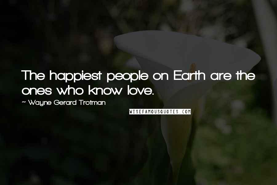 Wayne Gerard Trotman Quotes: The happiest people on Earth are the ones who know love.