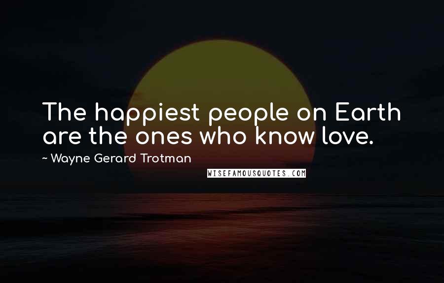 Wayne Gerard Trotman Quotes: The happiest people on Earth are the ones who know love.