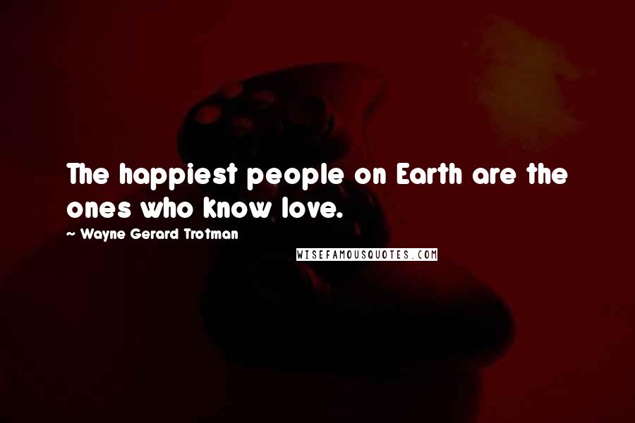 Wayne Gerard Trotman Quotes: The happiest people on Earth are the ones who know love.