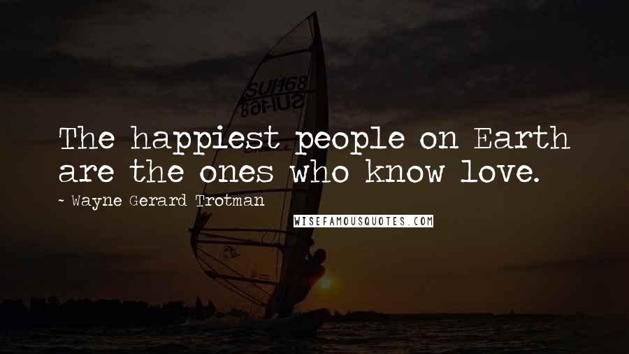 Wayne Gerard Trotman Quotes: The happiest people on Earth are the ones who know love.