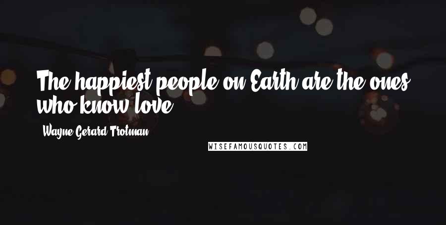 Wayne Gerard Trotman Quotes: The happiest people on Earth are the ones who know love.