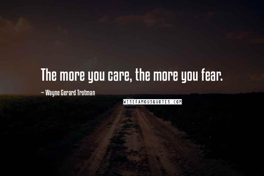 Wayne Gerard Trotman Quotes: The more you care, the more you fear.