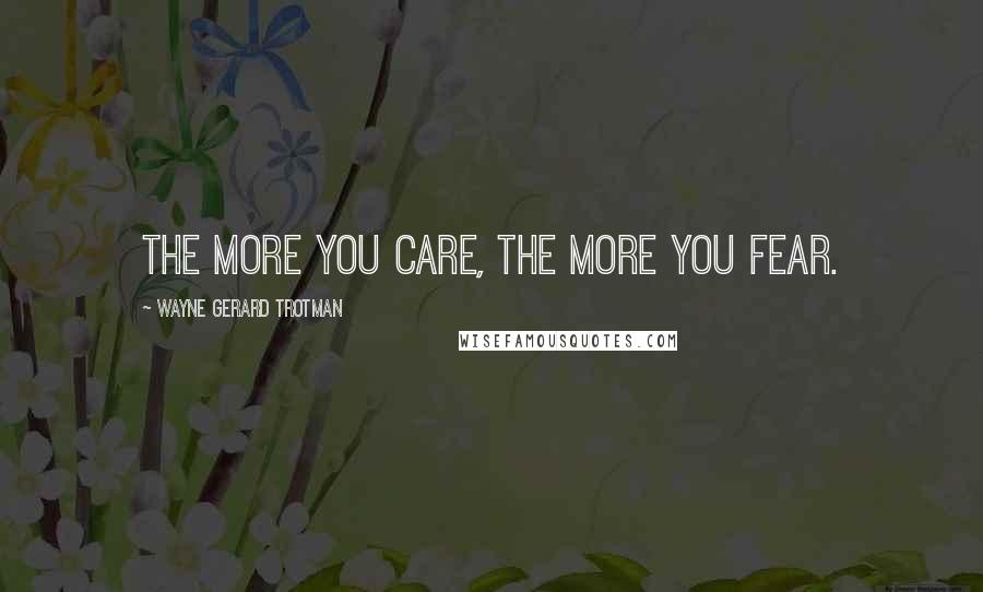 Wayne Gerard Trotman Quotes: The more you care, the more you fear.