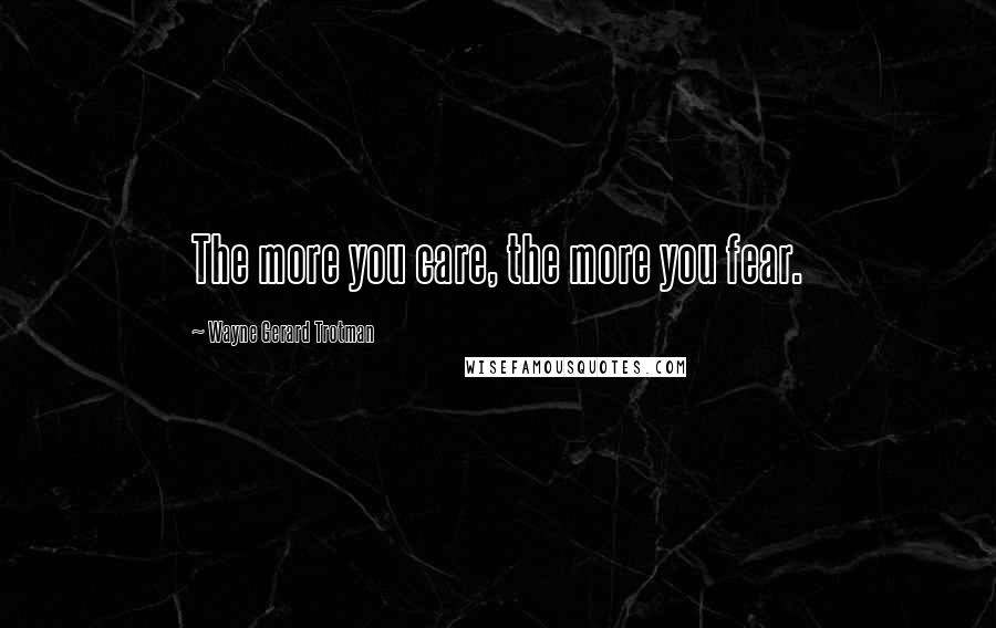 Wayne Gerard Trotman Quotes: The more you care, the more you fear.