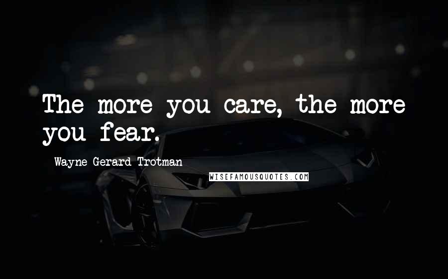 Wayne Gerard Trotman Quotes: The more you care, the more you fear.