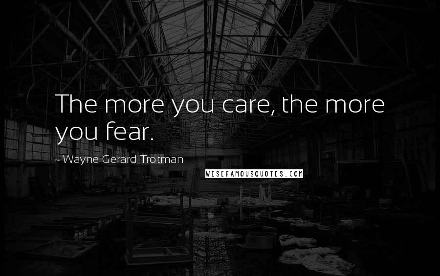 Wayne Gerard Trotman Quotes: The more you care, the more you fear.