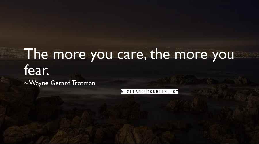 Wayne Gerard Trotman Quotes: The more you care, the more you fear.