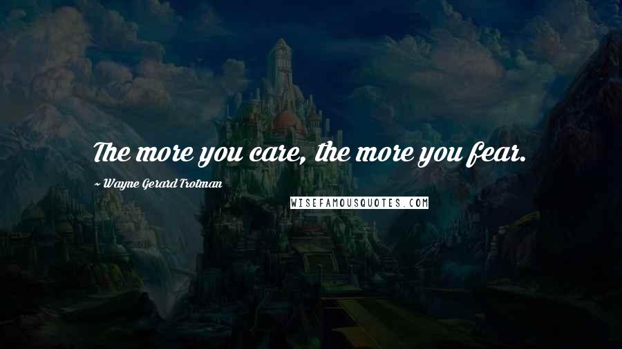 Wayne Gerard Trotman Quotes: The more you care, the more you fear.