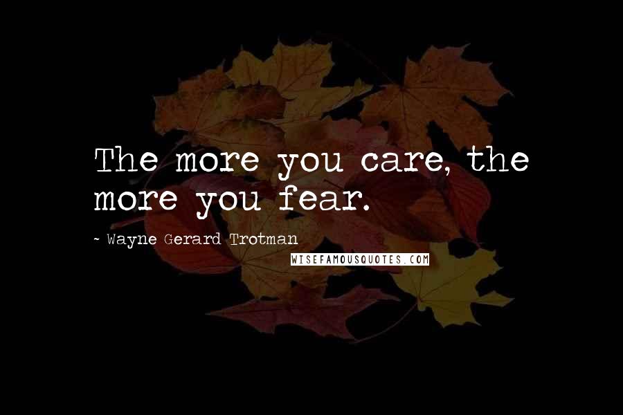 Wayne Gerard Trotman Quotes: The more you care, the more you fear.