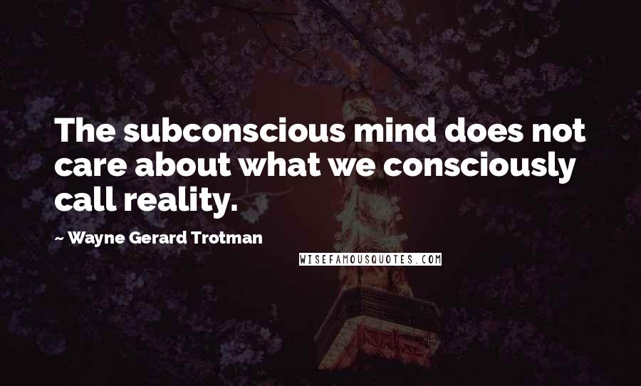 Wayne Gerard Trotman Quotes: The subconscious mind does not care about what we consciously call reality.