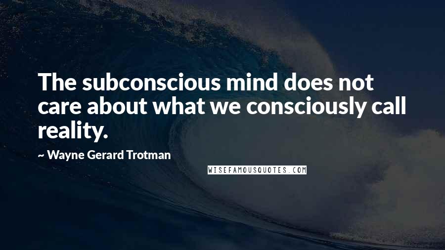 Wayne Gerard Trotman Quotes: The subconscious mind does not care about what we consciously call reality.