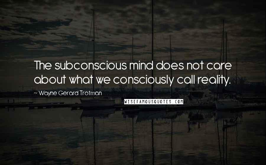 Wayne Gerard Trotman Quotes: The subconscious mind does not care about what we consciously call reality.