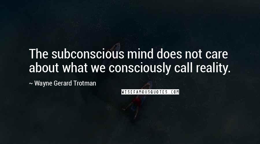 Wayne Gerard Trotman Quotes: The subconscious mind does not care about what we consciously call reality.