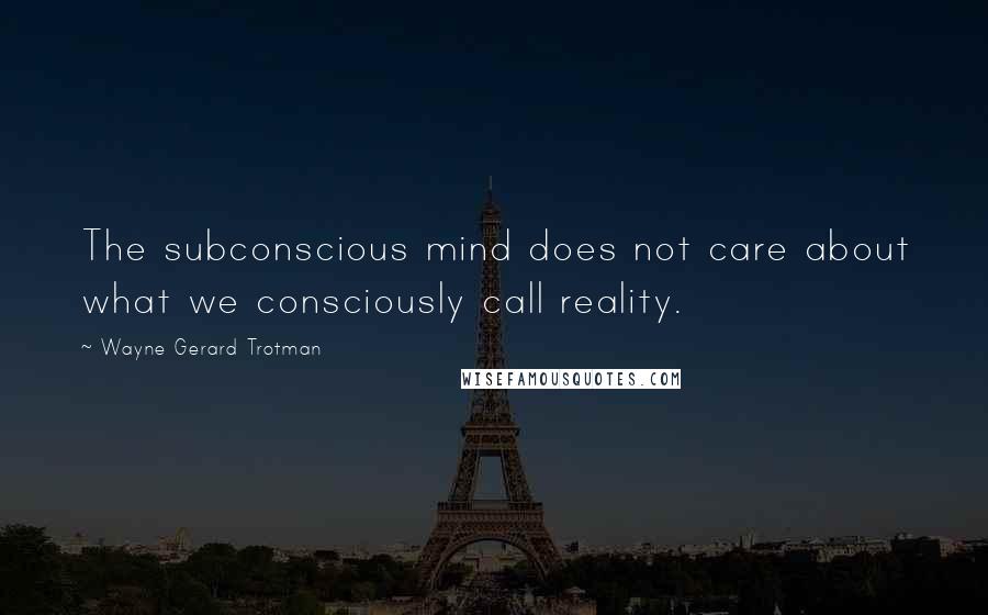 Wayne Gerard Trotman Quotes: The subconscious mind does not care about what we consciously call reality.
