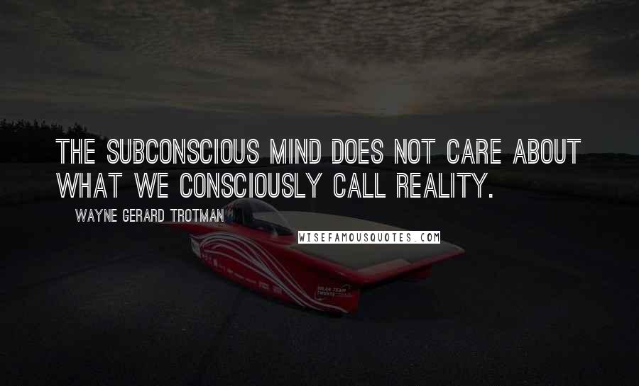 Wayne Gerard Trotman Quotes: The subconscious mind does not care about what we consciously call reality.