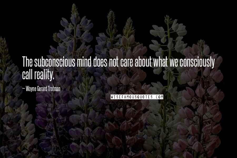 Wayne Gerard Trotman Quotes: The subconscious mind does not care about what we consciously call reality.