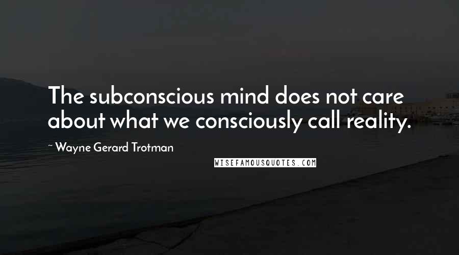 Wayne Gerard Trotman Quotes: The subconscious mind does not care about what we consciously call reality.