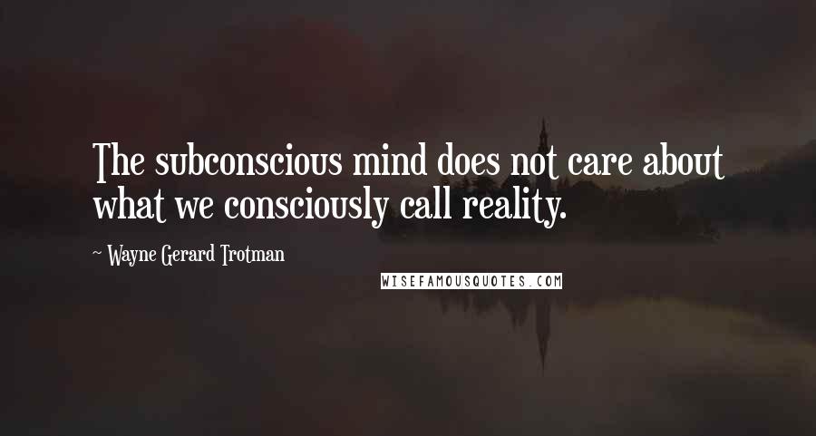 Wayne Gerard Trotman Quotes: The subconscious mind does not care about what we consciously call reality.