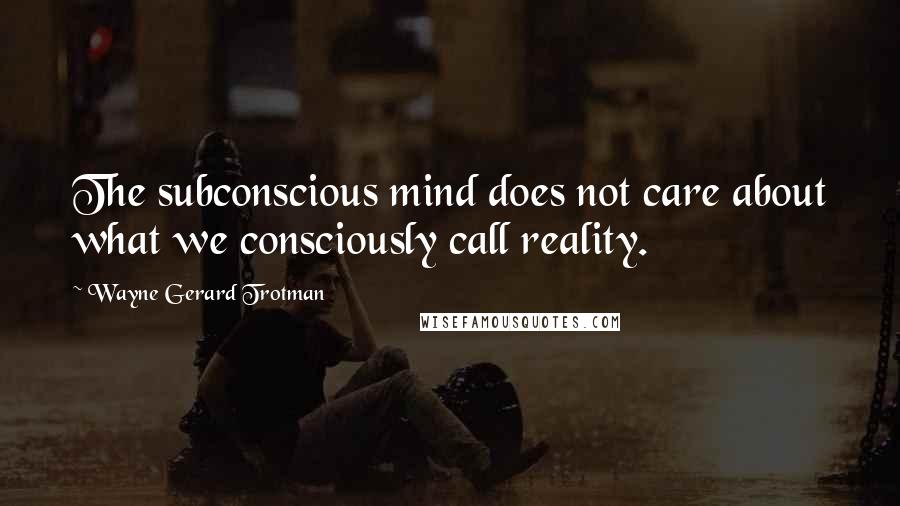 Wayne Gerard Trotman Quotes: The subconscious mind does not care about what we consciously call reality.