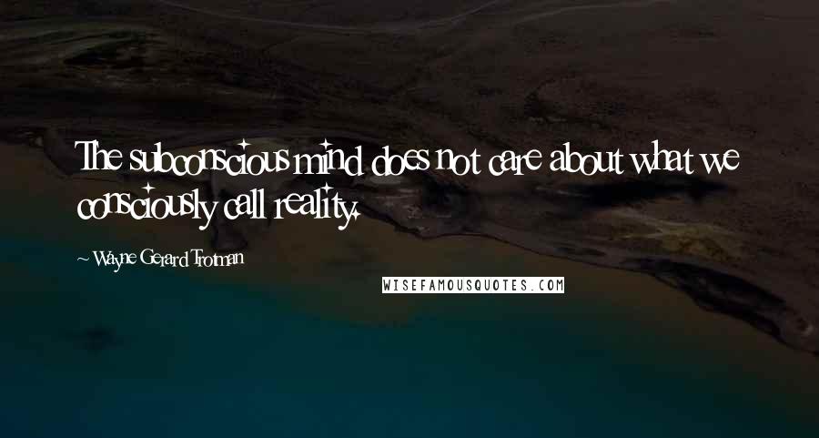 Wayne Gerard Trotman Quotes: The subconscious mind does not care about what we consciously call reality.