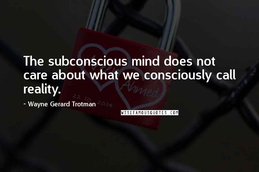 Wayne Gerard Trotman Quotes: The subconscious mind does not care about what we consciously call reality.