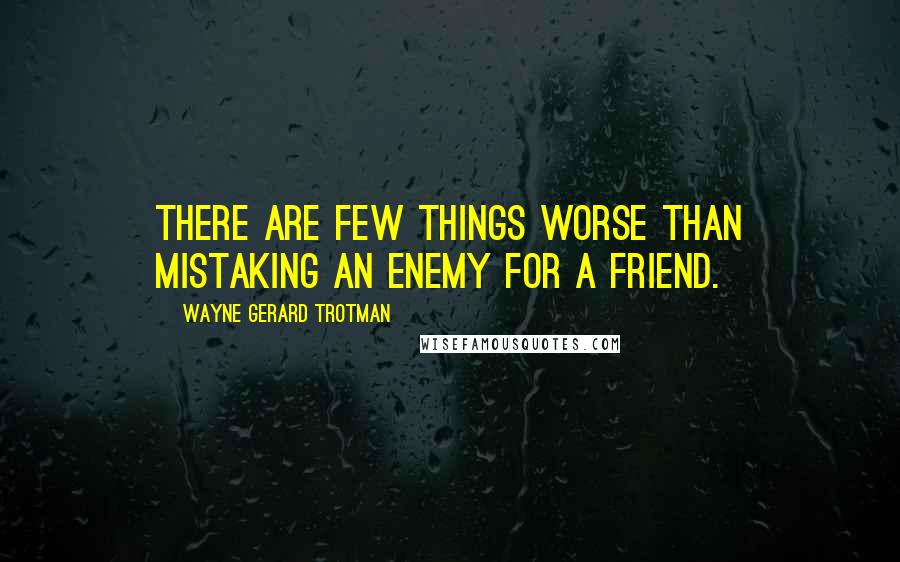 Wayne Gerard Trotman Quotes: There are few things worse than mistaking an enemy for a friend.