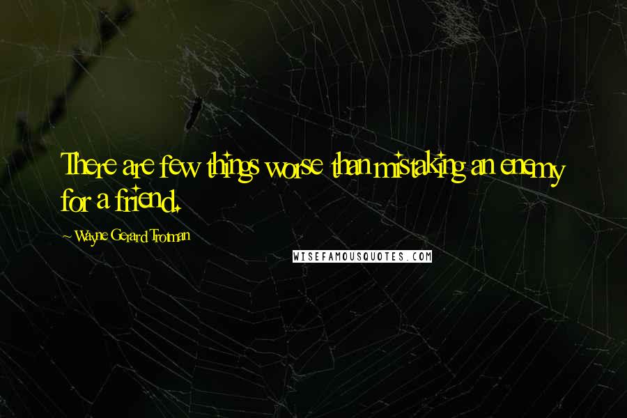 Wayne Gerard Trotman Quotes: There are few things worse than mistaking an enemy for a friend.