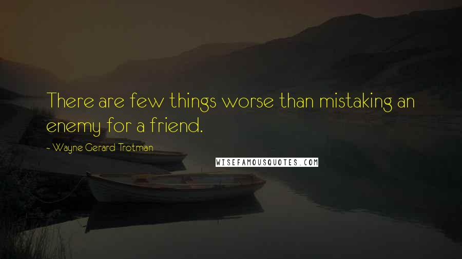 Wayne Gerard Trotman Quotes: There are few things worse than mistaking an enemy for a friend.