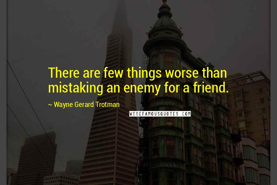 Wayne Gerard Trotman Quotes: There are few things worse than mistaking an enemy for a friend.