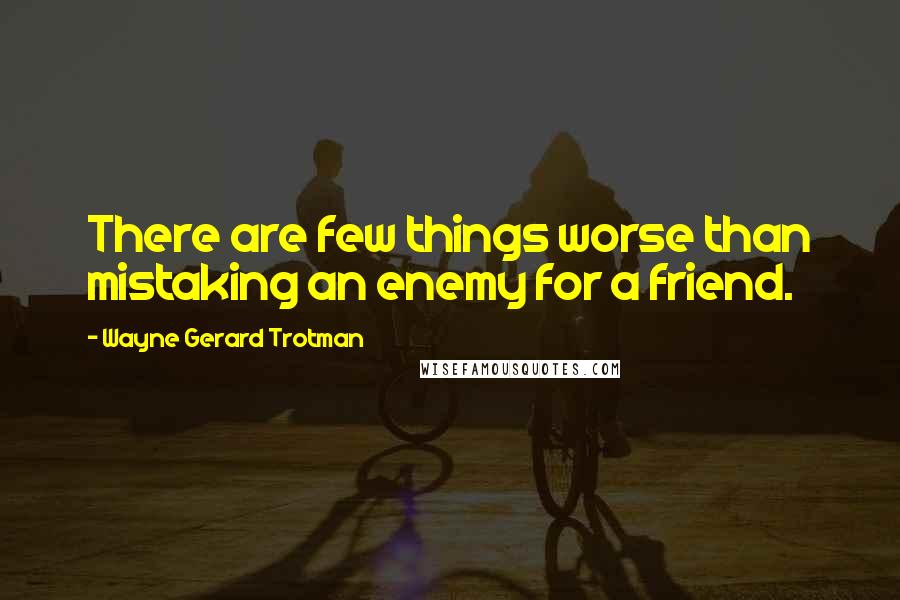 Wayne Gerard Trotman Quotes: There are few things worse than mistaking an enemy for a friend.