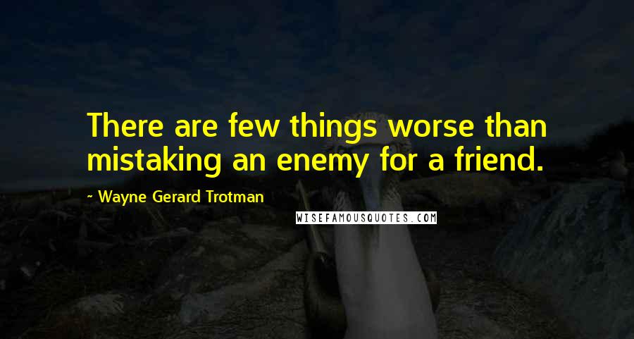 Wayne Gerard Trotman Quotes: There are few things worse than mistaking an enemy for a friend.