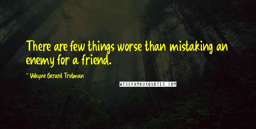 Wayne Gerard Trotman Quotes: There are few things worse than mistaking an enemy for a friend.