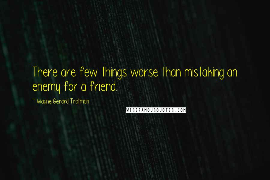 Wayne Gerard Trotman Quotes: There are few things worse than mistaking an enemy for a friend.