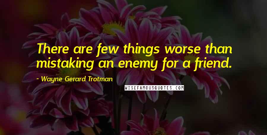 Wayne Gerard Trotman Quotes: There are few things worse than mistaking an enemy for a friend.