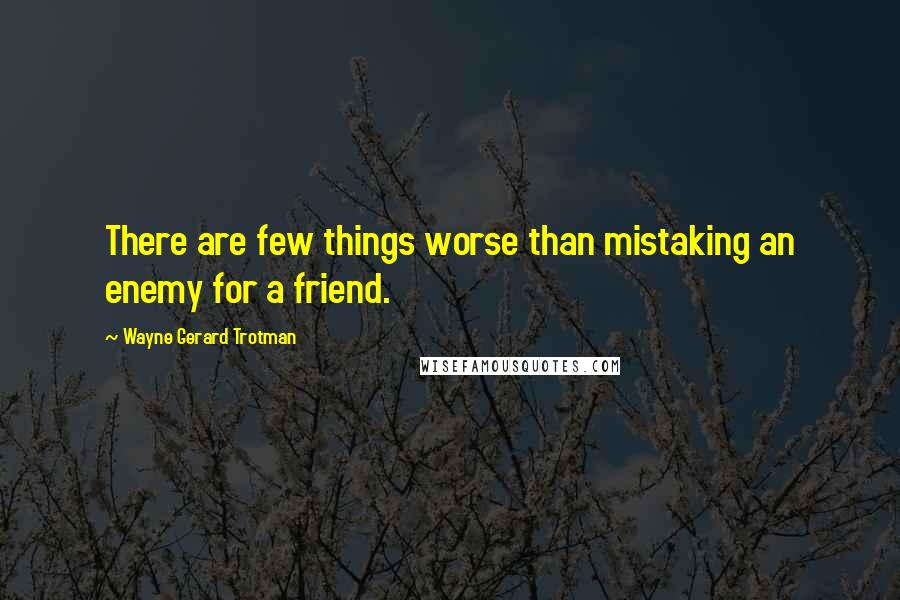 Wayne Gerard Trotman Quotes: There are few things worse than mistaking an enemy for a friend.