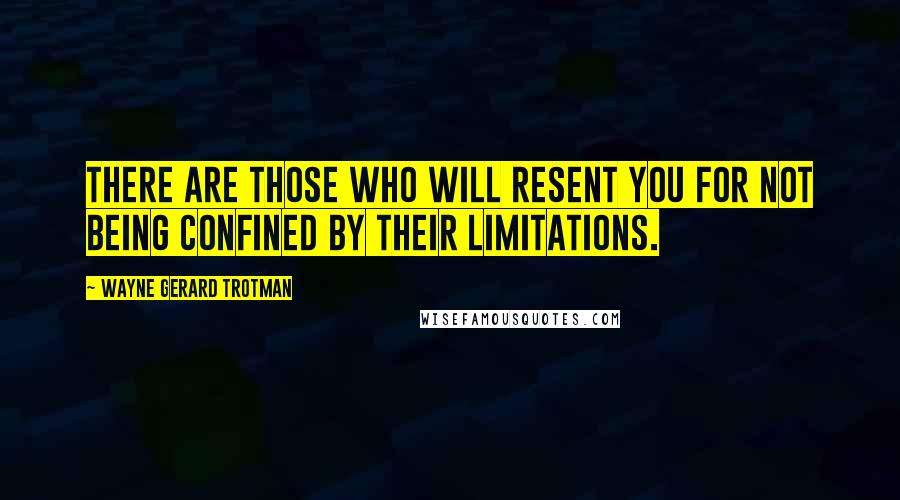 Wayne Gerard Trotman Quotes: There are those who will resent you for not being confined by their limitations.