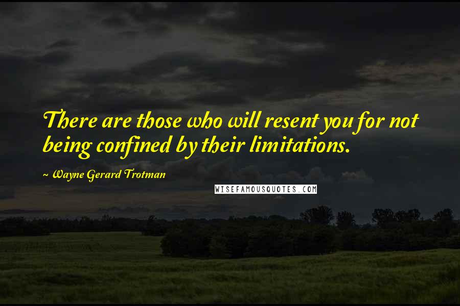 Wayne Gerard Trotman Quotes: There are those who will resent you for not being confined by their limitations.