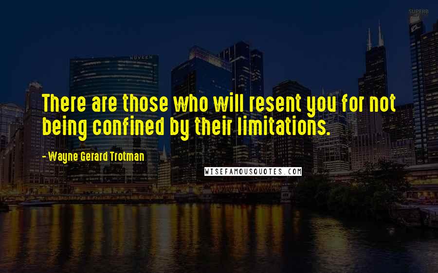 Wayne Gerard Trotman Quotes: There are those who will resent you for not being confined by their limitations.