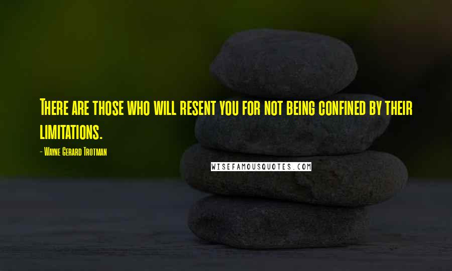 Wayne Gerard Trotman Quotes: There are those who will resent you for not being confined by their limitations.