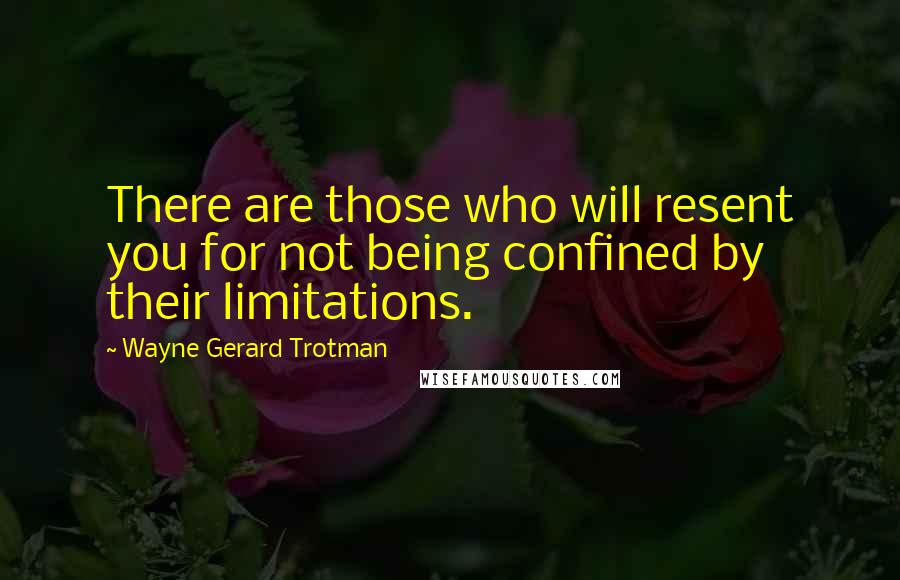 Wayne Gerard Trotman Quotes: There are those who will resent you for not being confined by their limitations.