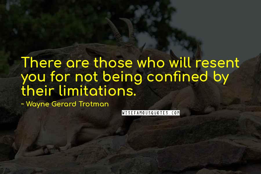 Wayne Gerard Trotman Quotes: There are those who will resent you for not being confined by their limitations.